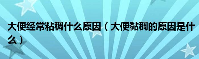 大便經(jīng)常粘稠什么原因（大便黏稠的原因是什么）