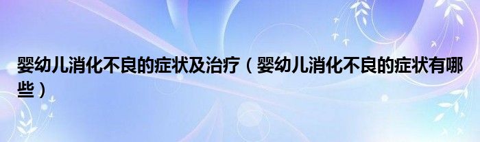 嬰幼兒消化不良的癥狀及治療（嬰幼兒消化不良的癥狀有哪些）