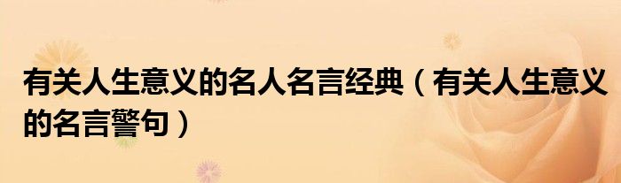 有關(guān)人生意義的名人名言經(jīng)典（有關(guān)人生意義的名言警句）