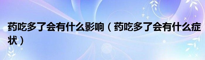 藥吃多了會有什么影響（藥吃多了會有什么癥狀）