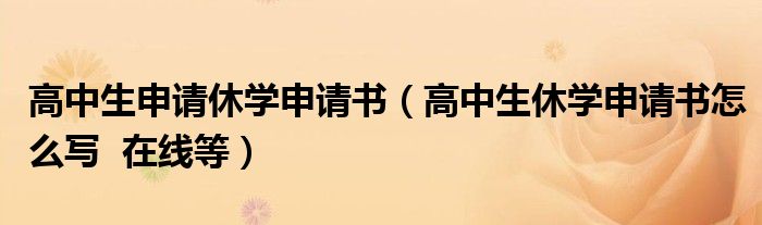 高中生申請休學申請書（高中生休學申請書怎么寫  在線等）