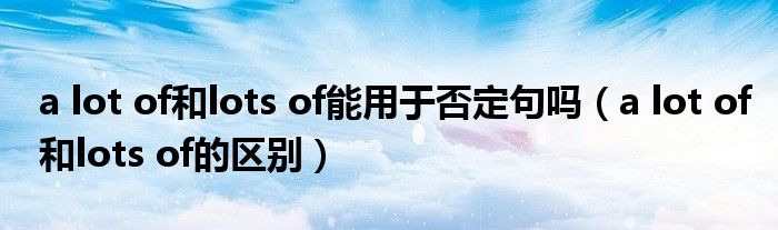 a lot of和lots of能用于否定句嗎（a lot of和lots of的區(qū)別）