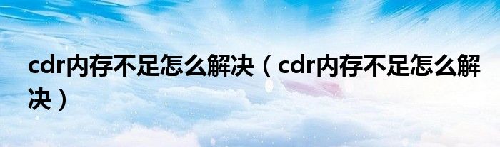 cdr內(nèi)存不足怎么解決（cdr內(nèi)存不足怎么解決）