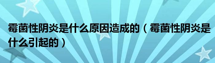 霉菌性陰炎是什么原因造成的（霉菌性陰炎是什么引起的）