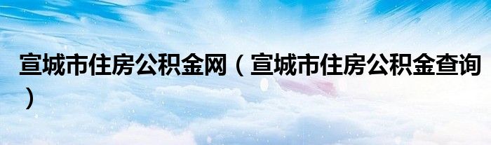 宣城市住房公積金網(wǎng)（宣城市住房公積金查詢(xún)）