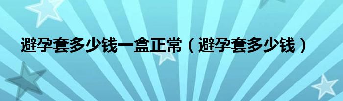 避孕套多少錢一盒正常（避孕套多少錢）