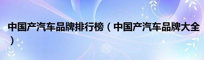 中國(guó)產(chǎn)汽車品牌排行榜（中國(guó)產(chǎn)汽車品牌大全）