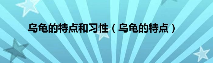 烏龜?shù)奶攸c(diǎn)和習(xí)性（烏龜?shù)奶攸c(diǎn)）