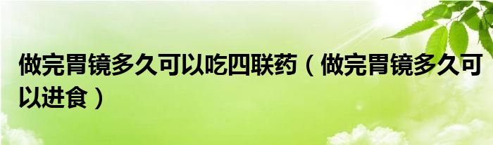 做完胃鏡多久可以吃四聯(lián)藥（做完胃鏡多久可以進食）