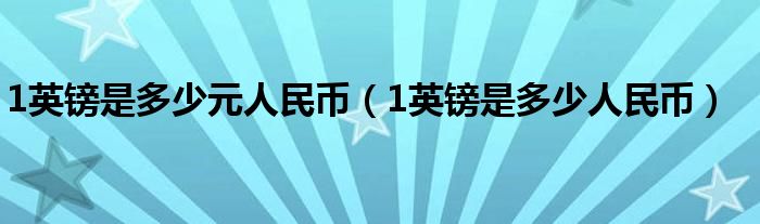 1英鎊是多少元人民幣（1英鎊是多少人民幣）