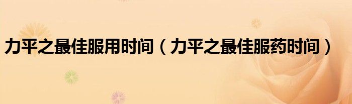 力平之最佳服用時間（力平之最佳服藥時間）