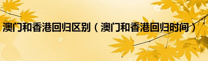 澳門和香港回歸區(qū)別（澳門和香港回歸時(shí)間）