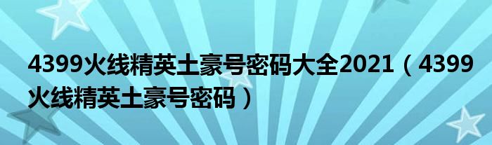 4399火線(xiàn)精英土豪號(hào)密碼大全2021（4399火線(xiàn)精英土豪號(hào)密碼）