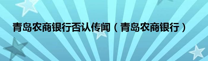 青島農(nóng)商銀行否認(rèn)傳聞（青島農(nóng)商銀行）