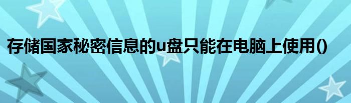 存儲國家秘密信息的u盤只能在電腦上使用()