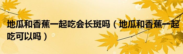 地瓜和香蕉一起吃會(huì)長(zhǎng)斑嗎（地瓜和香蕉一起吃可以嗎）