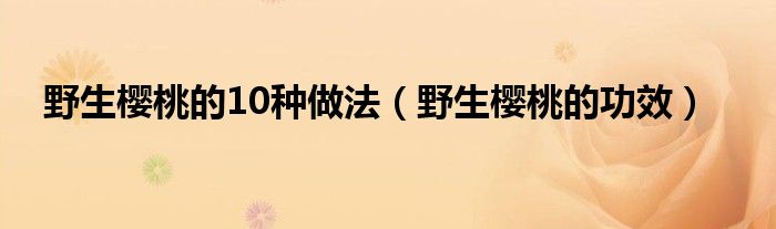 野生櫻桃的10種做法（野生櫻桃的功效）