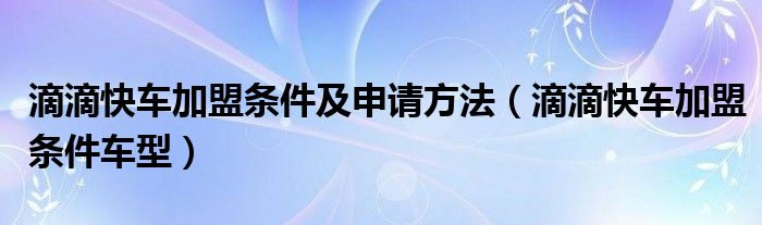 滴滴快車加盟條件及申請(qǐng)方法（滴滴快車加盟條件車型）