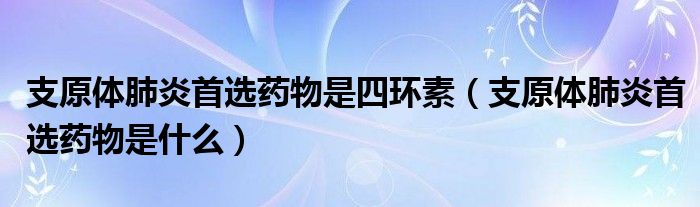 支原體肺炎首選藥物是四環(huán)素（支原體肺炎首選藥物是什么）