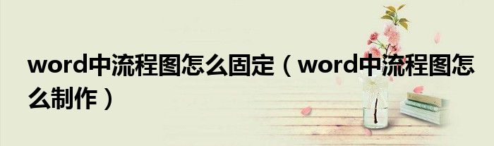 word中流程圖怎么固定（word中流程圖怎么制作）