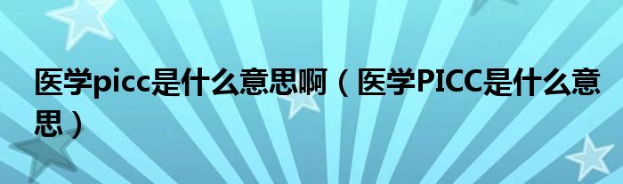 醫(yī)學(xué)picc是什么意思?。ㄡt(yī)學(xué)PICC是什么意思）