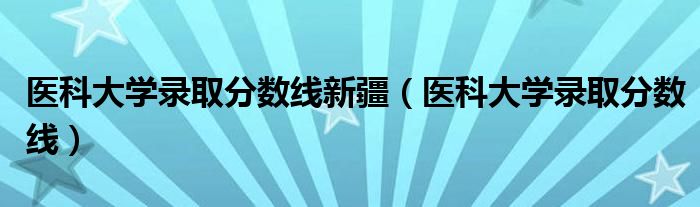 醫(yī)科大學(xué)錄取分?jǐn)?shù)線新疆（醫(yī)科大學(xué)錄取分?jǐn)?shù)線）