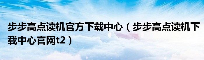 步步高點讀機官方下載中心（步步高點讀機下載中心官網(wǎng)t2）