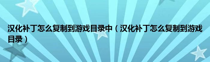 漢化補(bǔ)丁怎么復(fù)制到游戲目錄中（漢化補(bǔ)丁怎么復(fù)制到游戲目錄）