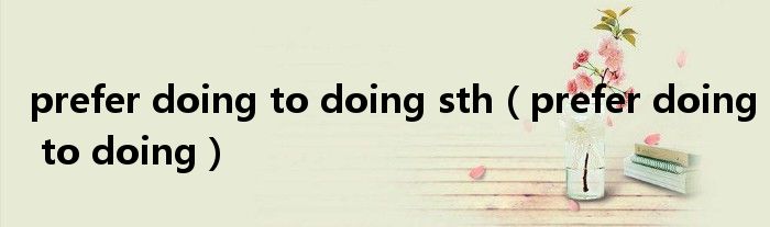 prefer doing to doing sth（prefer doing to doing）