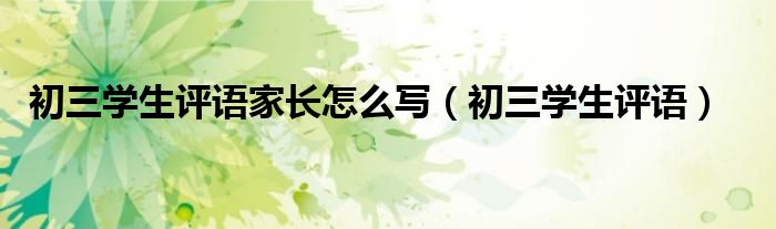 初三學(xué)生評(píng)語(yǔ)家長(zhǎng)怎么寫（初三學(xué)生評(píng)語(yǔ)）