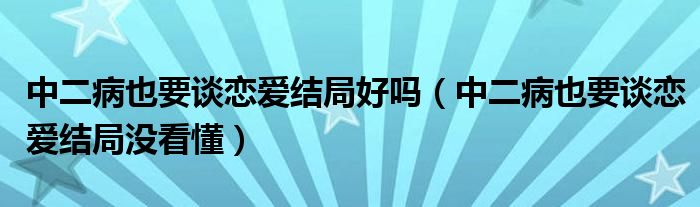 中二病也要談戀愛結局好嗎（中二病也要談戀愛結局沒看懂）