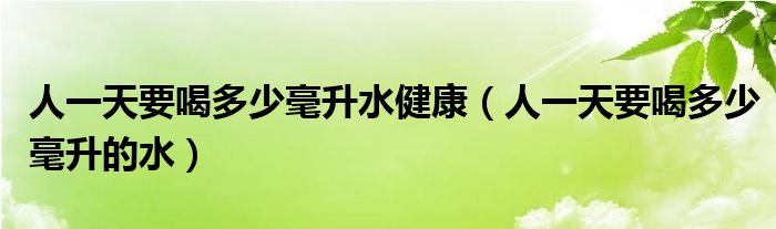 人一天要喝多少毫升水健康（人一天要喝多少毫升的水）