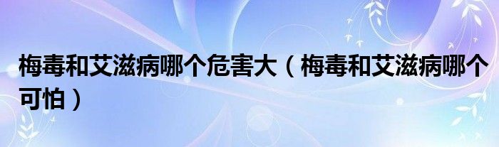 梅毒和艾滋病哪個危害大（梅毒和艾滋病哪個可怕）