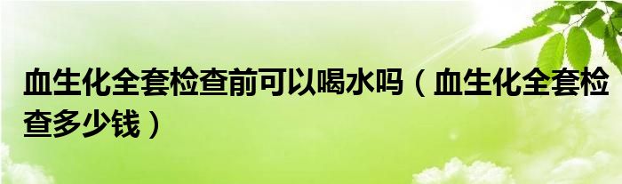 血生化全套檢查前可以喝水嗎（血生化全套檢查多少錢）