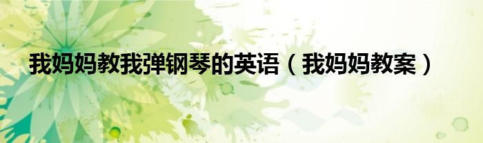 我媽媽教我彈鋼琴的英語(yǔ)（我媽媽教案）