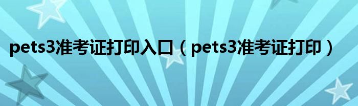 pets3準(zhǔn)考證打印入口（pets3準(zhǔn)考證打印）