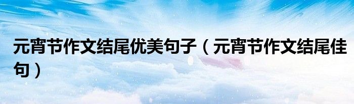 元宵節(jié)作文結(jié)尾優(yōu)美句子（元宵節(jié)作文結(jié)尾佳句）