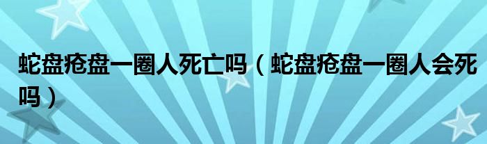 蛇盤瘡盤一圈人死亡嗎（蛇盤瘡盤一圈人會死嗎）