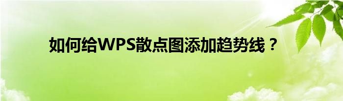 如何給WPS散點(diǎn)圖添加趨勢(shì)線？