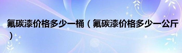 氟碳漆價(jià)格多少一桶（氟碳漆價(jià)格多少一公斤）