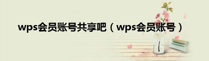 wps會(huì)員賬號(hào)共享吧（wps會(huì)員賬號(hào)）