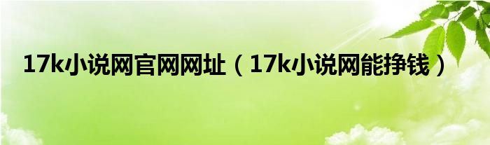 17k小說網(wǎng)官網(wǎng)網(wǎng)址（17k小說網(wǎng)能掙錢）