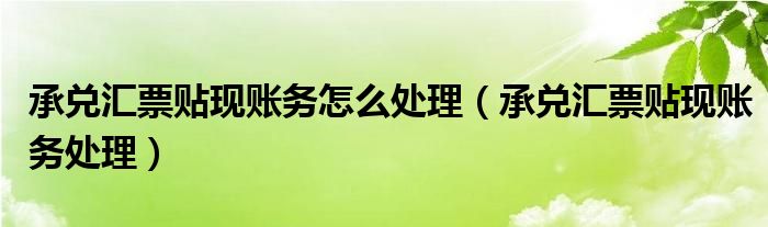 承兌匯票貼現(xiàn)賬務(wù)怎么處理（承兌匯票貼現(xiàn)賬務(wù)處理）