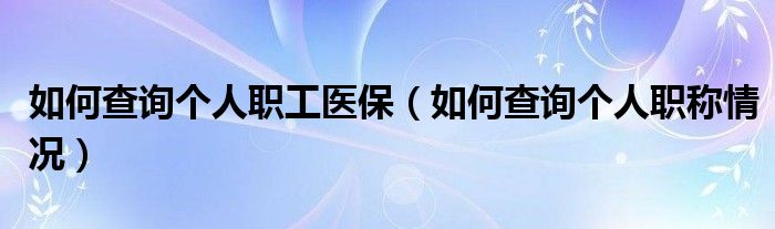 如何查詢個人職工醫(yī)保（如何查詢個人職稱情況）