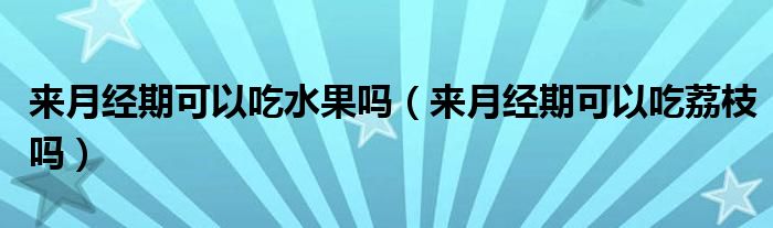 來月經(jīng)期可以吃水果嗎（來月經(jīng)期可以吃荔枝嗎）