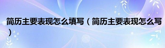 簡(jiǎn)歷主要表現(xiàn)怎么填寫（簡(jiǎn)歷主要表現(xiàn)怎么寫）