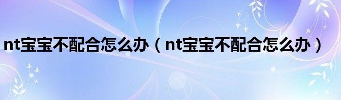 nt寶寶不配合怎么辦（nt寶寶不配合怎么辦）