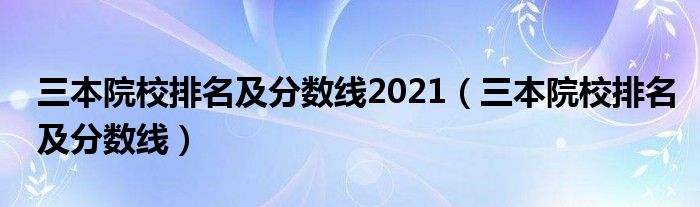 三本院校排名及分數(shù)線2021（三本院校排名及分數(shù)線）