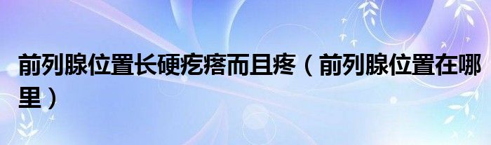 前列腺位置長硬疙瘩而且疼（前列腺位置在哪里）