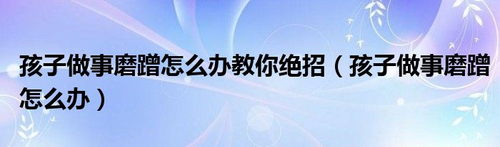 孩子做事磨蹭怎么辦教你絕招（孩子做事磨蹭怎么辦）